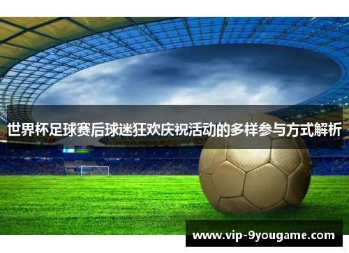 世界杯足球赛后球迷狂欢庆祝活动的多样参与方式解析