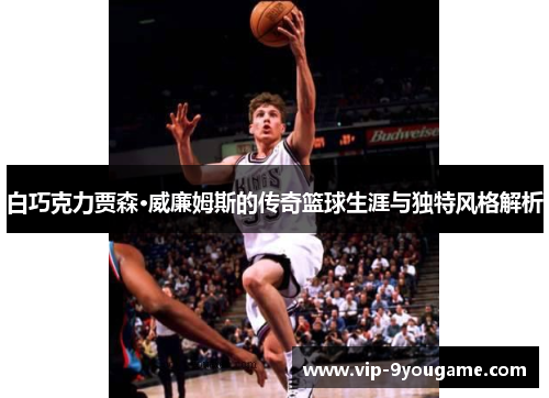 白巧克力贾森·威廉姆斯的传奇篮球生涯与独特风格解析