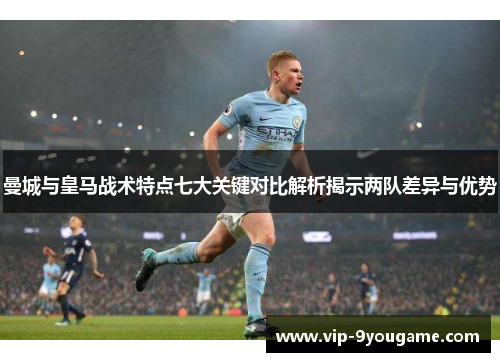 曼城与皇马战术特点七大关键对比解析揭示两队差异与优势