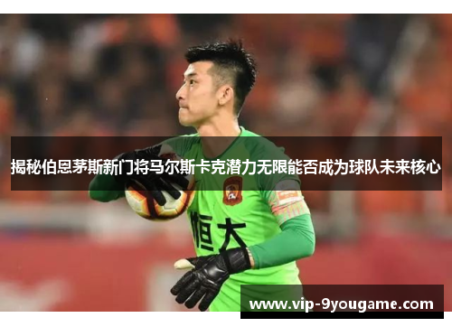 揭秘伯恩茅斯新门将马尔斯卡克潜力无限能否成为球队未来核心