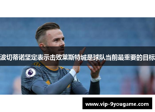 波切蒂诺坚定表示击败莱斯特城是球队当前最重要的目标