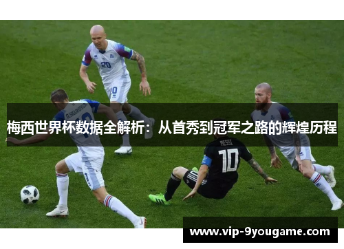 梅西世界杯数据全解析：从首秀到冠军之路的辉煌历程