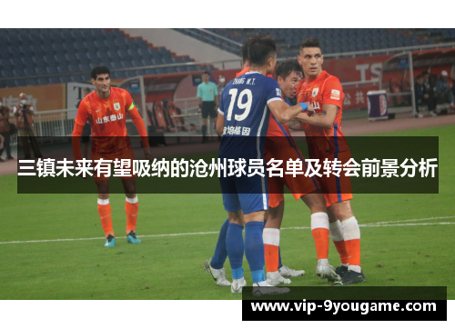 三镇未来有望吸纳的沧州球员名单及转会前景分析