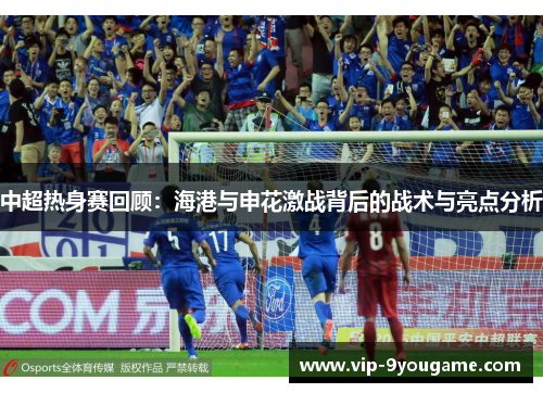 中超热身赛回顾：海港与申花激战背后的战术与亮点分析