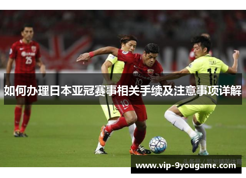 如何办理日本亚冠赛事相关手续及注意事项详解