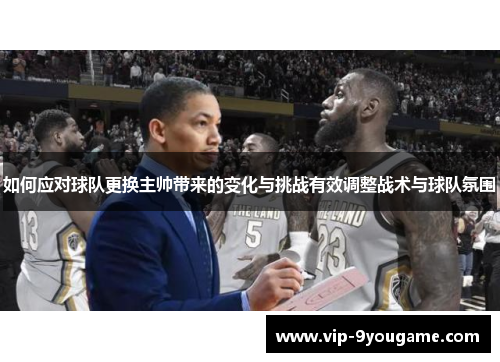 如何应对球队更换主帅带来的变化与挑战有效调整战术与球队氛围