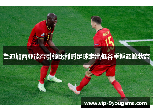 鲁迪加西亚能否引领比利时足球走出低谷重返巅峰状态