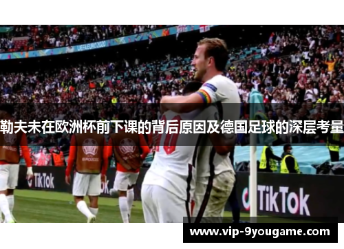勒夫未在欧洲杯前下课的背后原因及德国足球的深层考量