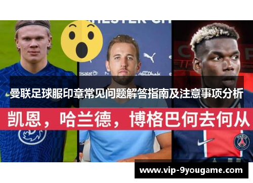 曼联足球服印章常见问题解答指南及注意事项分析