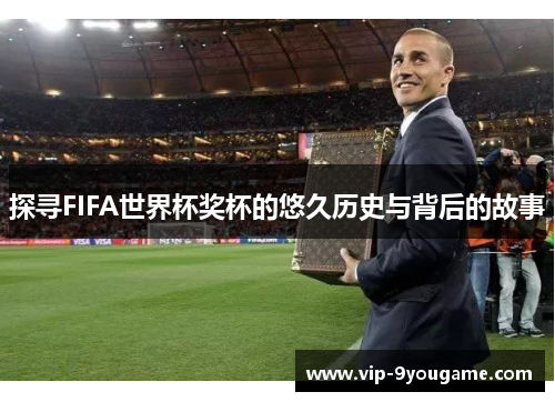 探寻FIFA世界杯奖杯的悠久历史与背后的故事