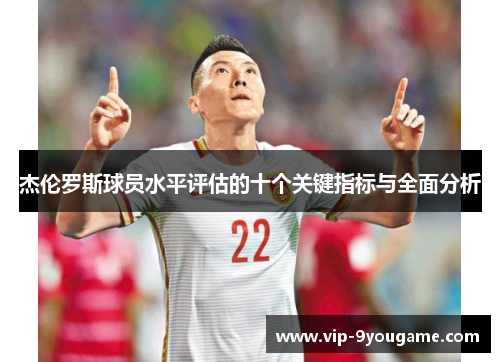 杰伦罗斯球员水平评估的十个关键指标与全面分析