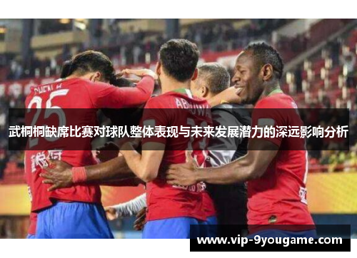 武桐桐缺席比赛对球队整体表现与未来发展潜力的深远影响分析