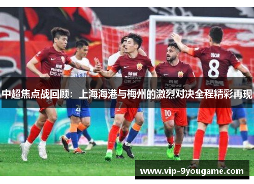 中超焦点战回顾：上海海港与梅州的激烈对决全程精彩再现