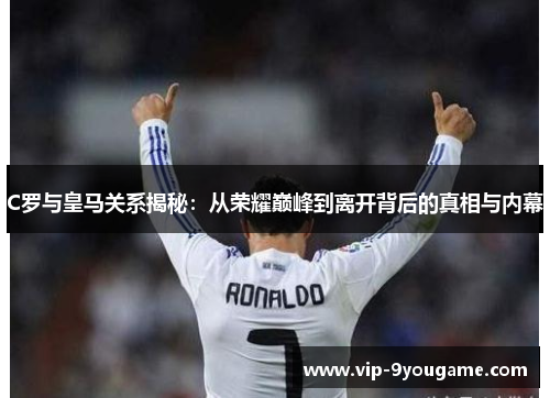 C罗与皇马关系揭秘：从荣耀巅峰到离开背后的真相与内幕