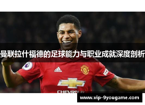 曼联拉什福德的足球能力与职业成就深度剖析